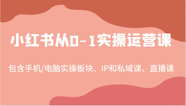小红书从0-1实操运营课，包含手机/电脑实操板块、IP和私域课、直播课(97节)-爱找项目网