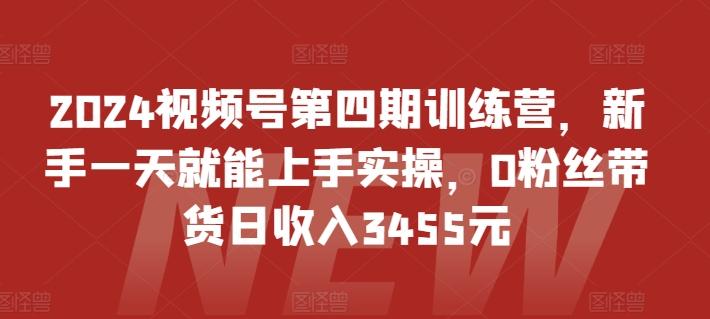 2024视频号第四期训练营，新手一天就能上手实操，0粉丝带货日收入3455元-爱找项目网