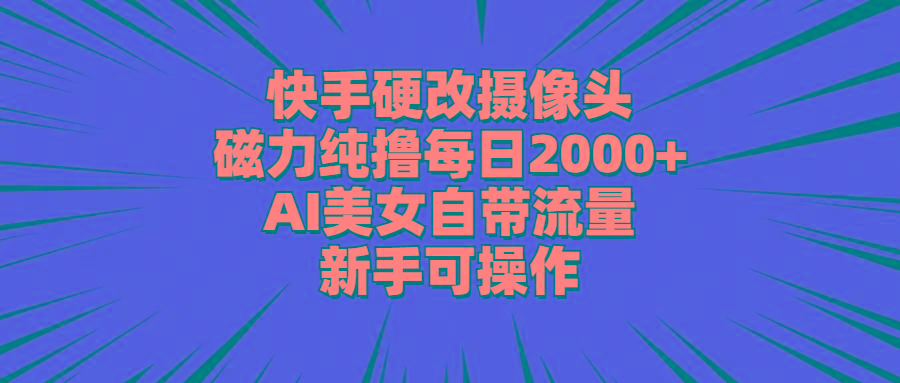 快手硬改摄像头，磁力纯撸每日2000+，AI美女自带流量，新手可操作-爱找项目网