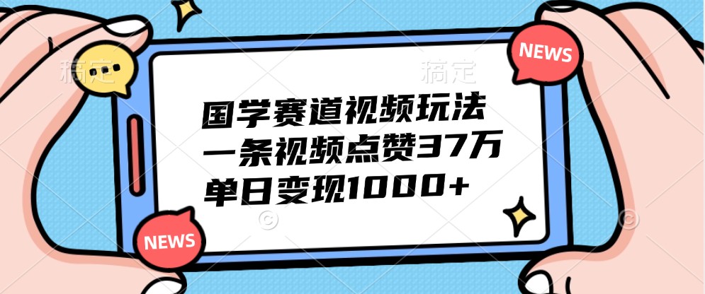 国学赛道视频玩法，一条视频点赞37万，单日变现1000+-爱找项目网