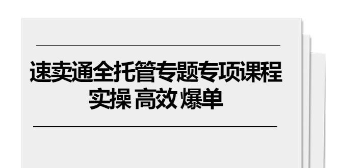 速卖通 全托管专题专项课程，实操 高效 爆单(11节课-爱找项目网