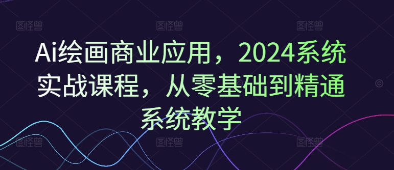 Ai绘画商业应用，2024系统实战课程，从零基础到精通系统教学-爱找项目网
