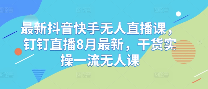 最新抖音快手无人直播课，钉钉直播8月最新，干货实操一流无人课-爱找项目网