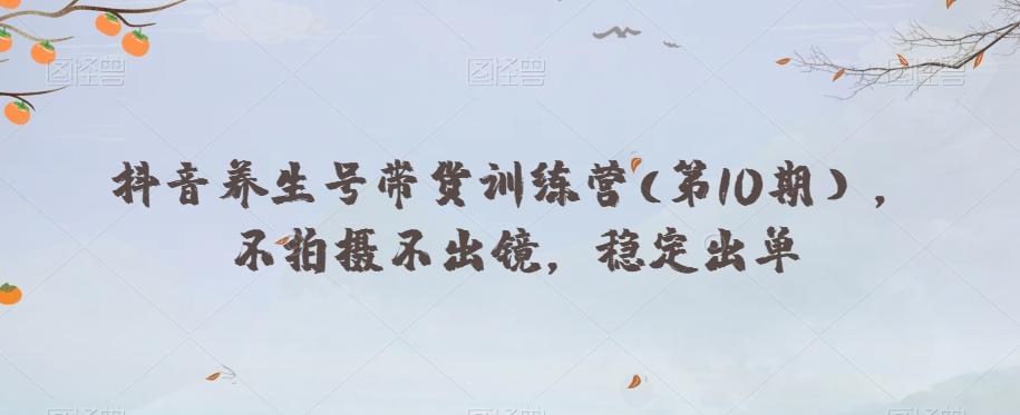 抖音养生号带货训练营(第10期），不拍摄不出镜，稳定出单-爱找项目网