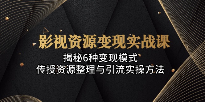 影视资源变现实战课：揭秘6种变现模式，传授资源整理与引流实操方法-爱找项目网
