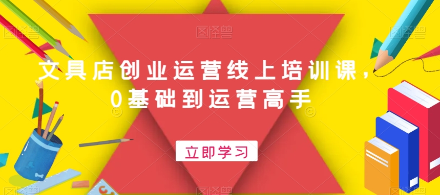 文具店创业运营线上培训课，0基础到运营高手-爱找项目网