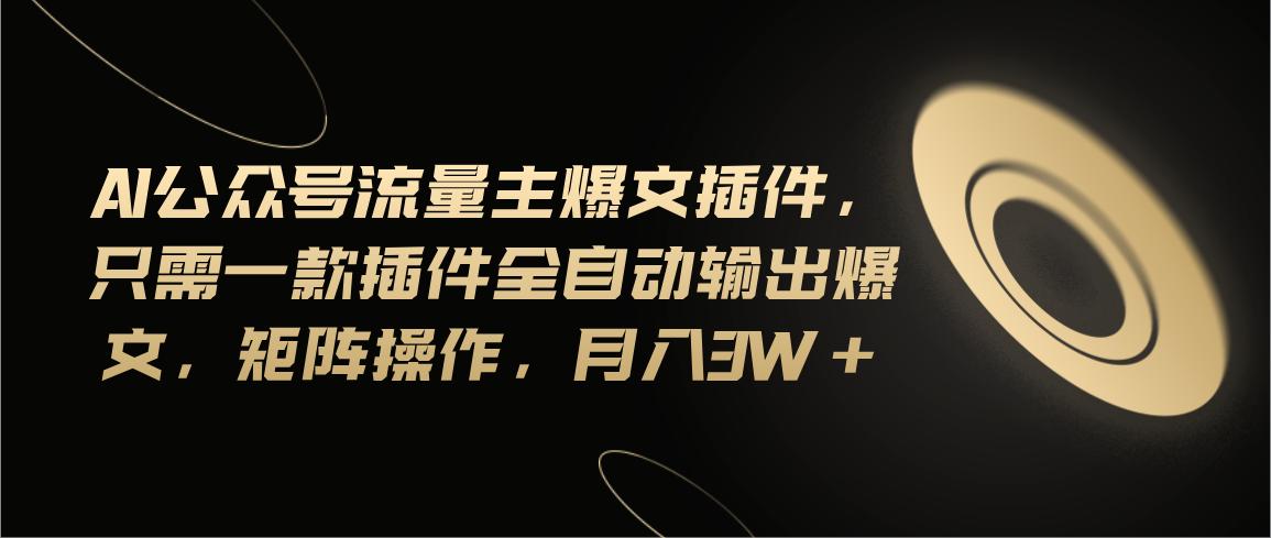 Ai公众号流量主爆文插件，只需一款插件全自动输出爆文，矩阵操作，月入3w+-爱找项目网