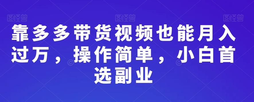 靠多多带货视频也能月入过万，操作简单，小白首选副业-爱找项目网