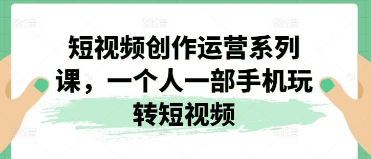 短视频创作运营系列课，一个人一部手机玩转短视频-爱找项目网