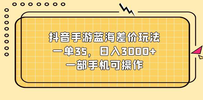抖音手游蓝海差价玩法，一单35，日入3000+，一部手机可操作-爱找项目网