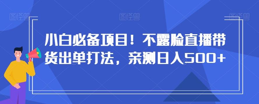 小白必备项目！不露脸直播带货出单打法，亲测日入500+【揭秘】-爱找项目网