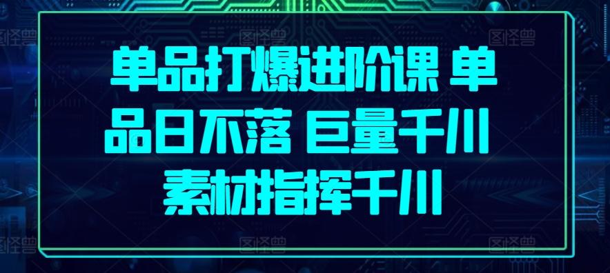 单品打爆进阶课 单品日不落 巨量千川 素材指挥千川-爱找项目网