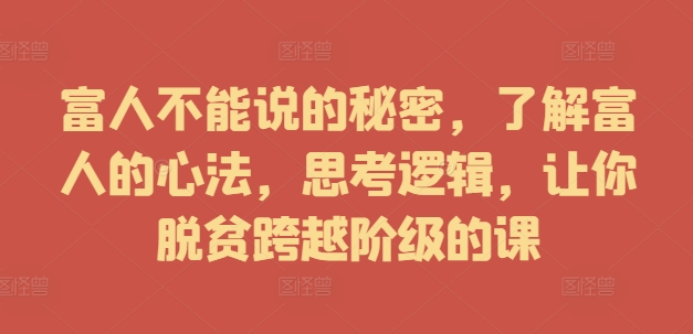 富人不能说的秘密，了解富人的心法，思考逻辑，让你脱贫跨越阶级的课-爱找项目网