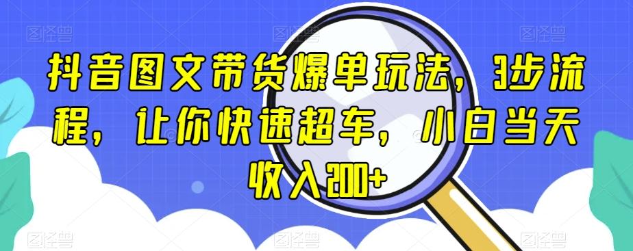 抖音图文带货爆单玩法，3步流程，让你快速超车，小白当天收入200+【揭秘】-爱找项目网