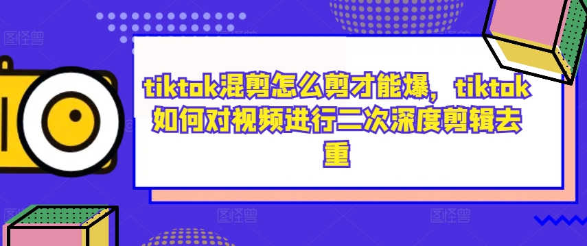 tiktok混剪怎么剪才能爆，tiktok如何对视频进行二次深度剪辑去重-爱找项目网