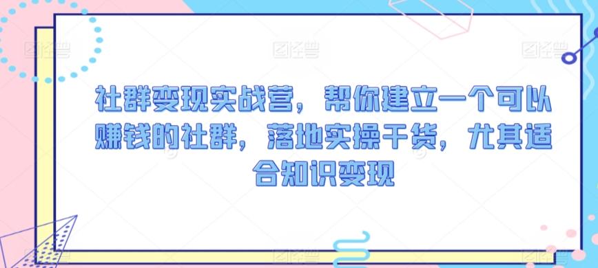 社群变现实战营，帮你建立一个可以赚钱的社群，落地实操干货，尤其适合知识变现-爱找项目网