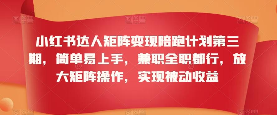 小红书达人矩阵变现陪跑计划第三期，简单易上手，兼职全职都行，放大矩阵操作，实现被动收益-爱找项目网