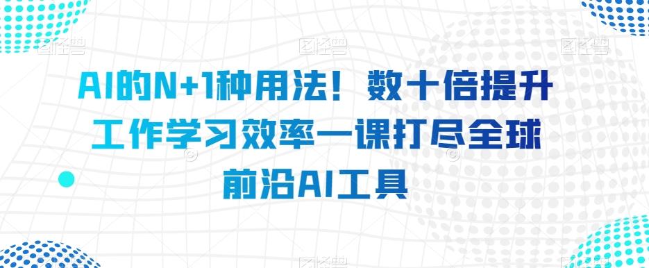 AI的N+1种用法！数十倍提升工作学习效率一课打尽全球前沿AI工具-爱找项目网