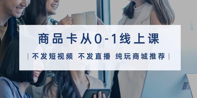 (9834期)商品卡从0-1线上课(不发短视频 不发直播 纯玩商城推荐)32节课-爱找项目网