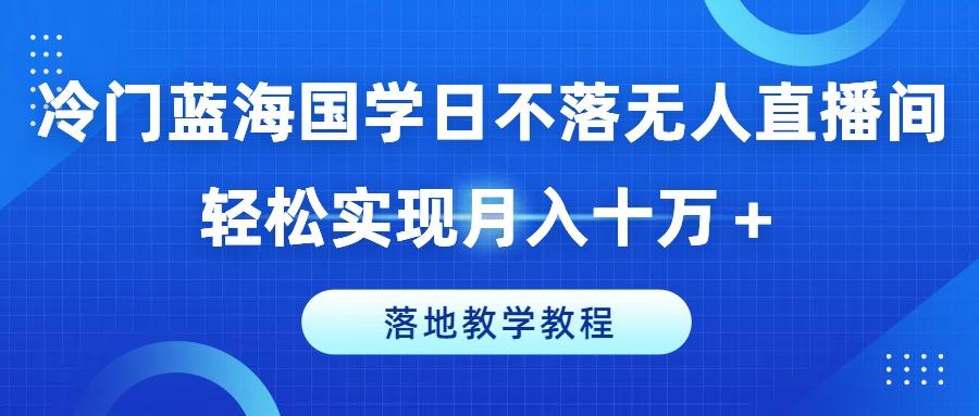 冷门蓝海国学日不落无人直播间，轻松实现月入十万+，落地教学教程【揭秘】-爱找项目网