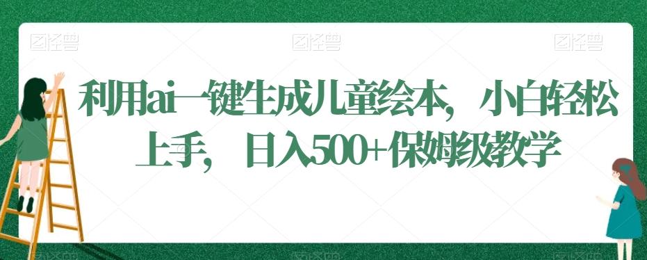 利用ai一键生成儿童绘本，小白轻松上手，日入500+保姆级教学【揭秘】-爱找项目网