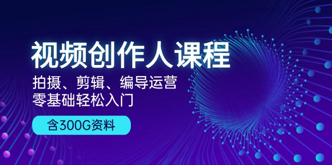 视频创作人课程！拍摄、剪辑、编导运营，零基础轻松入门，含300G资料-爱找项目网