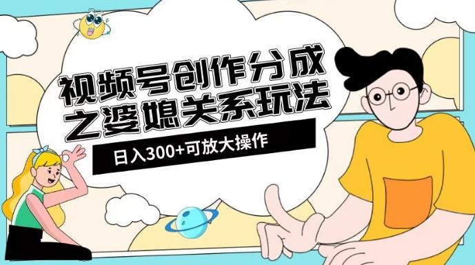 视频号创作分成之婆媳关系玩法【教程+素材渠道】【揭秘】-爱找项目网