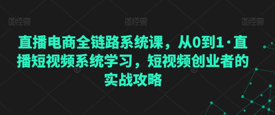 直播电商全链路系统课，从0到1·直播短视频系统学习，短视频创业者的实战攻略-爱找项目网