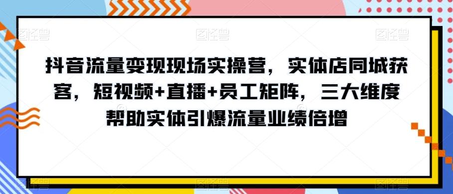 抖音流量变现现场实操营，实体店同城获客，短视频+直播+员工矩阵，三大维度帮助实体引爆流量业绩倍增-爱找项目网
