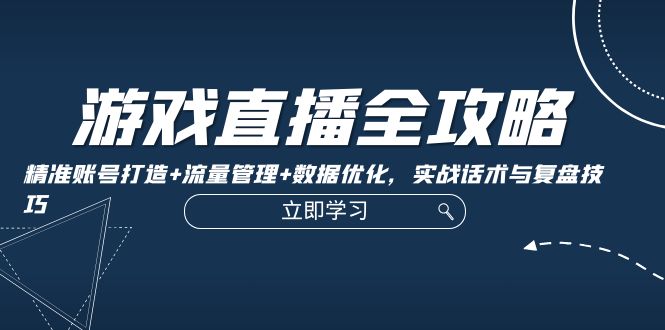 游戏直播全攻略：精准账号打造+流量管理+数据优化，实战话术与复盘技巧-爱找项目网