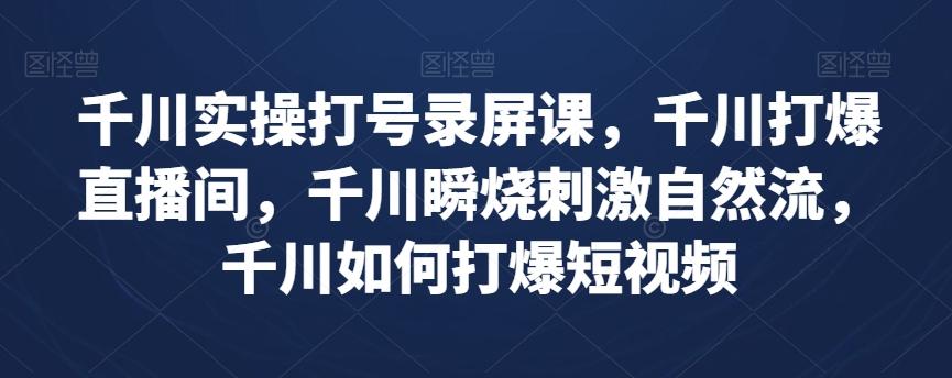 千川实操打号录屏课，千川打爆直播间，千川瞬烧刺激自然流，千川如何打爆短视频-爱找项目网