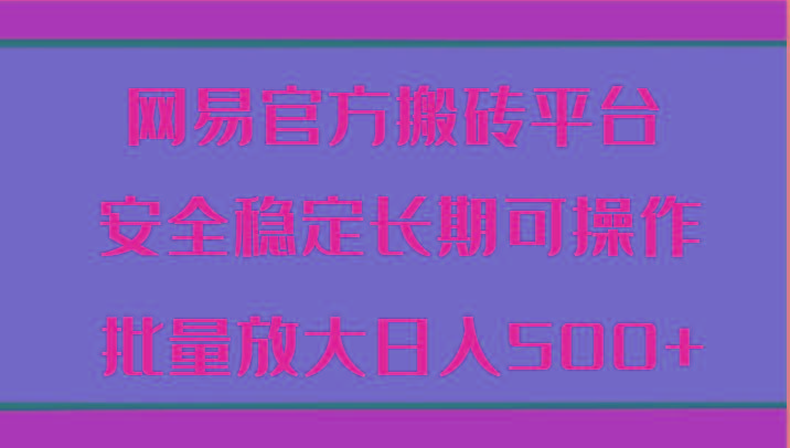 网易官方搬砖平台 安全稳定长期可操作 批量放大日入500+-爱找项目网