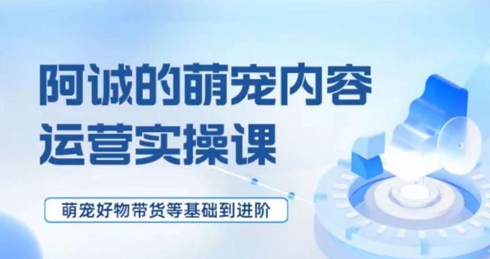 萌宠短视频运营实操课，​萌宠好物带货基础到进阶-爱找项目网