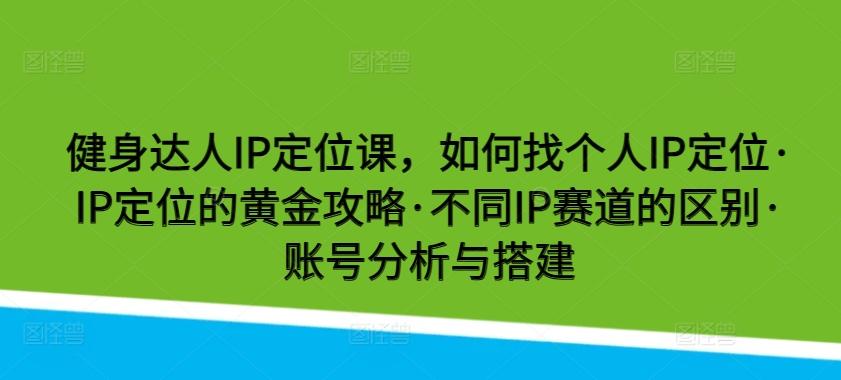 健身达人IP定位课，如何找个人IP定位·IP定位的黄金攻略·不同IP赛道的区别·账号分析与搭建-爱找项目网
