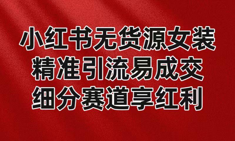 小红书无货源女装，精准引流易成交，平台红利期小白也可操作蓝海赛道-爱找项目网