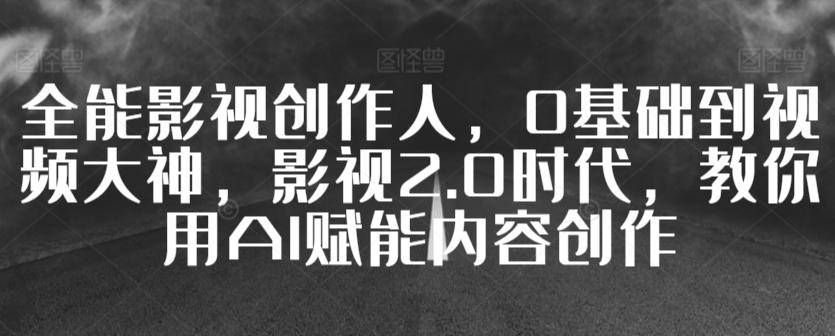 全能影视创作人，0基础到视频大神，影视2.0时代，教你用AI赋能内容创作-爱找项目网