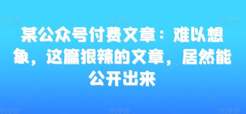 某公众号付费文章：难以想象，这篇狠辣的文章，居然能公开出来-爱找项目网