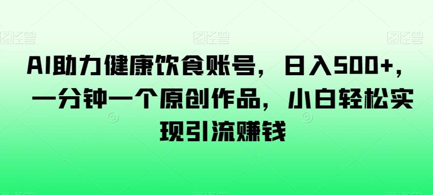 AI助力健康饮食账号，日入500+，一分钟一个原创作品，小白轻松实现引流赚钱【揭秘】-爱找项目网