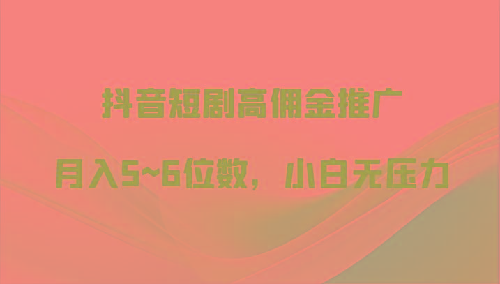 抖音短剧高佣金推广，月入5~6位数，小白无压力-爱找项目网