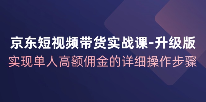 京东短视频带货实战课升级版，实现单人高额佣金的详细操作步骤-爱找项目网