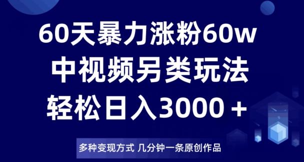 60天暴力涨粉60W，中视频另类玩法，日入3000＋，几分钟一条原创作品多种变现方式-爱找项目网