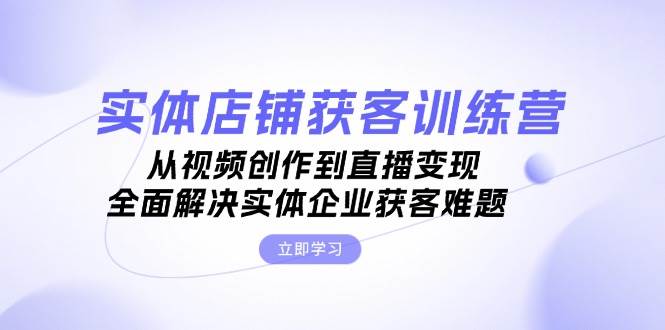 实体店铺获客特训营：从视频创作到直播变现，全面解决实体企业获客难题-爱找项目网