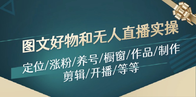 图文好物和无人直播实操：定位/涨粉/养号/橱窗/作品/制作/剪辑/开播/等等-爱找项目网