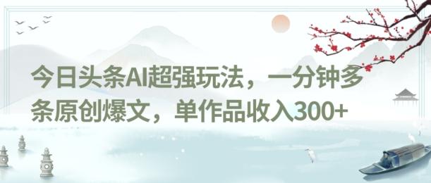 今日头条AI超强玩法，一分钟多条原创爆文，单作品收入300+-爱找项目网