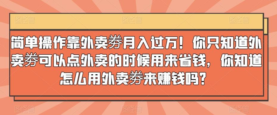 简单操作靠外卖劵月入过万！你只知道外卖劵可以点外卖的时候用来省钱，你知道怎么用外卖劵来赚钱吗？-爱找项目网