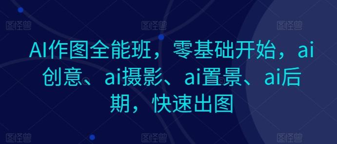 AI作图全能班，零基础开始，ai创意、ai摄影、ai置景、ai后期，快速出图-爱找项目网