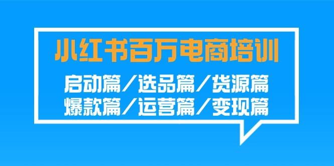 小红书-百万电商培训班：启动篇/选品篇/货源篇/爆款篇/运营篇/变现篇-爱找项目网