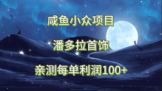 咸鱼小众项目，潘多拉首饰，亲测每单利润100+-爱找项目网