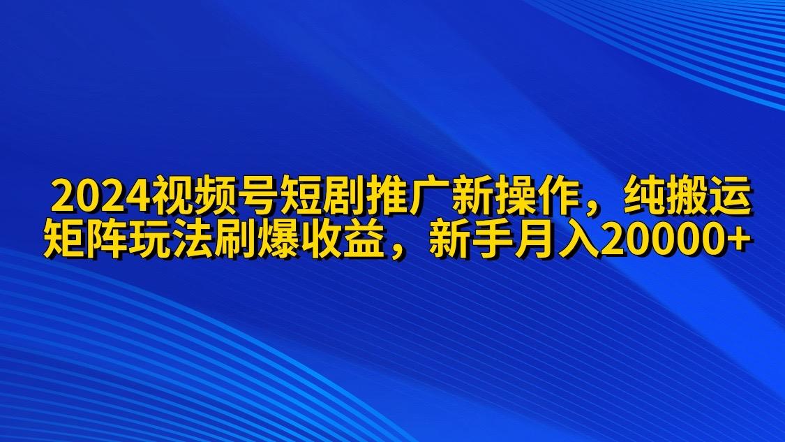 (9916期)2024视频号短剧推广新操作 纯搬运+矩阵连爆打法刷爆流量分成 小白月入20000-爱找项目网