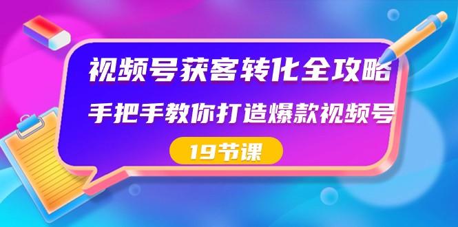 视频号获客转化全攻略，手把手教你打造爆款视频号（19节课）-爱找项目网